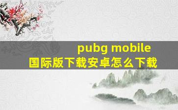 pubg mobile国际版下载安卓怎么下载